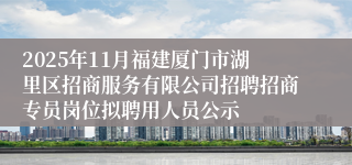 2025年11月福建厦门市湖里区招商服务有限公司招聘招商专员岗位拟聘用人员公示