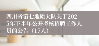 四川省第七地质大队关于2025年下半年公开考核招聘工作人员的公告（17人）