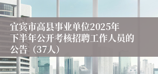 宜宾市高县事业单位2025年下半年公开考核招聘工作人员的公告（37人）