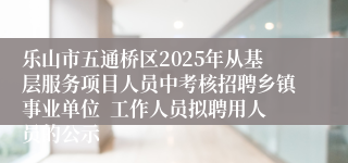 乐山市五通桥区2025年从基层服务项目人员中考核招聘乡镇事业单位 工作人员拟聘用人员的公示