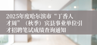 2025年度哈尔滨市“丁香人才周”(秋季)宾县事业单位引才招聘笔试成绩查询通知