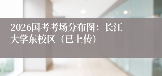 2026国考考场分布图：长江大学东校区（已上传）