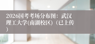 2026国考考场分布图：武汉理工大学(南湖校区)（已上传）
