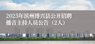 2025年滨州博兴县公开招聘播音主持人员公告(2人)