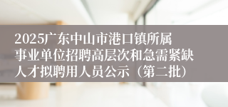 2025广东中山市港口镇所属事业单位招聘高层次和急需紧缺人才拟聘用人员公示(第二批)