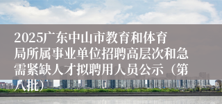2025广东中山市教育和体育局所属事业单位招聘高层次和急需紧缺人才拟聘用人员公示(第八批)
