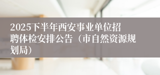 2025下半年西安事业单位招聘体检安排公告(市自然资源规划局)