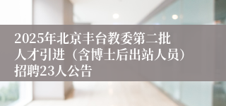 2025年北京丰台教委第二批人才引进(含博士后出站人员)招聘23人公告