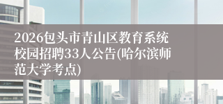 2026包头市青山区教育系统校园招聘33人公告(哈尔滨师范大学考点)