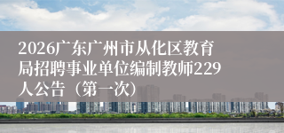 2026广东广州市从化区教育局招聘事业单位编制教师229人公告(第一次)