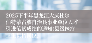 2025下半年黑龙江大庆杜尔伯特蒙古族自治县事业单位人才引进笔试成绩的通知(县级医疗卫生机构岗位)