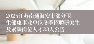2025江苏南通海安市部分卫生健康事业单位冬季招聘研究生及紧缺岗位人才33人公告