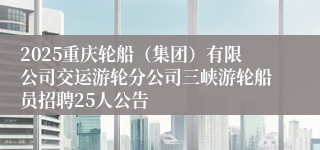 2025重庆轮船（集团）有限公司交运游轮分公司三峡游轮船员招聘25人公告