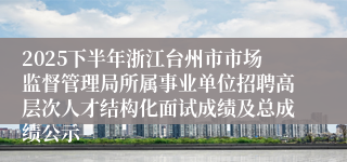 2025下半年浙江台州市市场监督管理局所属事业单位招聘高层次人才结构化面试成绩及总成绩公示