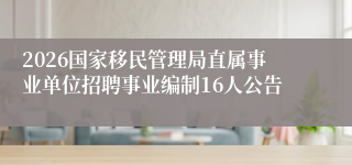 2026国家移民管理局直属事业单位招聘事业编制16人公告