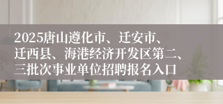 2025唐山遵化市、迁安市、迁西县、海港经济开发区第二、三批次事业单位招聘报名入口