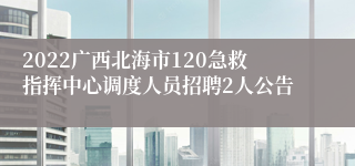 2022广西北海市120急救指挥中心调度人员招聘2人公告