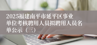 2025福建南平市延平区事业单位考核聘用人员拟聘用人员名单公示(三)