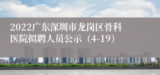 2022广东深圳市龙岗区骨科医院拟聘人员公示（4-19）