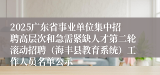 2025广东省事业单位集中招聘高层次和急需紧缺人才第二轮滚动招聘(海丰县教育系统)工作人员名单公示