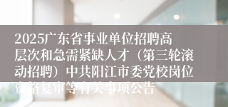 2025广东省事业单位招聘高层次和急需紧缺人才（第三轮滚动招聘）中共阳江市委党校岗位资格复审等有关事项公告