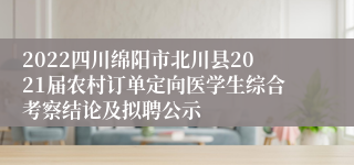 2022四川绵阳市北川县2021届农村订单定向医学生综合考察结论及拟聘公示