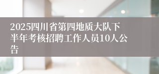 2025四川省第四地质大队下半年考核招聘工作人员10人公告