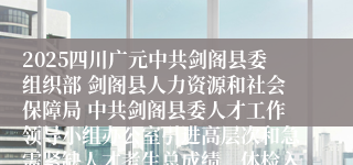 2025四川广元中共剑阁县委组织部 剑阁县人力资源和社会保障局 中共剑阁县委人才工作领导小组办公室引进高层次和急需紧缺人才考生总成绩、体检入闱人员及体检安排的公告