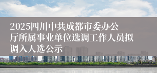 2025四川中共成都市委办公厅所属事业单位选调工作人员拟调入人选公示