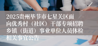 2025贵州毕节市七星关区面向优秀村(社区)干部专项招聘乡镇(街道)事业单位人员体检相关事宜公告