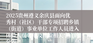 2025贵州遵义余庆县面向优秀村(社区)干部专项招聘乡镇(街道)事业单位工作人员进入体检人员名单及体检相关事宜的公告