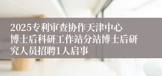2025专利审查协作天津中心博士后科研工作站分站博士后研究人员招聘1人启事