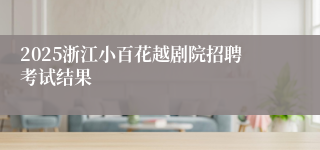 2025浙江小百花越剧院招聘考试结果
