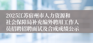 2025江苏宿州市人力资源和社会保障局补充编外聘用工作人员招聘招聘面试及合成成绩公示