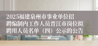 2025福建泉州市事业单位招聘编制内工作人员晋江市岗位拟聘用人员名单（四）公示的公告