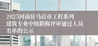 2025河南驻马店市工程系列建筑专业中级职称评审通过人员名单的公示