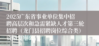 2025广东省事业单位集中招聘高层次和急需紧缺人才第三轮招聘(龙门县招聘岗位综合类)资格复审公告