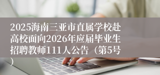 2025海南三亚市直属学校赴高校面向2026年应届毕业生招聘教师111人公告(第5号)