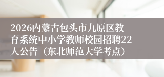 2026内蒙古包头市九原区教育系统中小学教师校园招聘22人公告（东北师范大学考点）