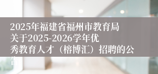 2025年福建省福州市教育局关于2025-2026学年优秀教育人才(榕博汇)招聘的公告