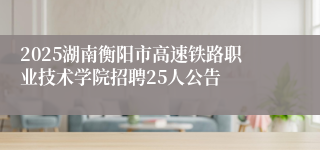 2025湖南衡阳市高速铁路职业技术学院招聘25人公告