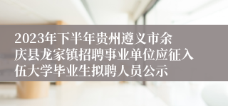 2023年下半年贵州遵义市余庆县龙家镇招聘事业单位应征入伍大学毕业生拟聘人员公示