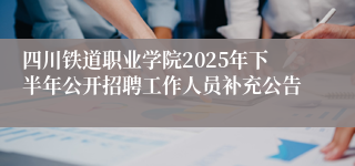 四川铁道职业学院2025年下半年公开招聘工作人员补充公告