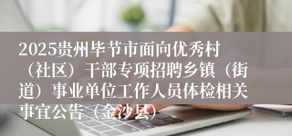 2025贵州毕节市面向优秀村(社区)干部专项招聘乡镇(街道)事业单位工作人员体检相关事宜公告(金沙县)