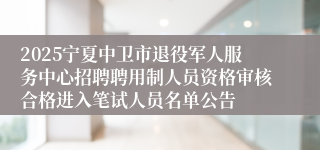 2025宁夏中卫市退役军人服务中心招聘聘用制人员资格审核合格进入笔试人员名单公告