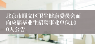 北京市顺义区卫生健康委员会面向应届毕业生招聘事业单位100人公告
