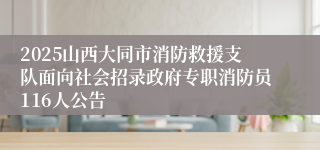 2025山西大同市消防救援支队面向社会招录政府专职消防员116人公告