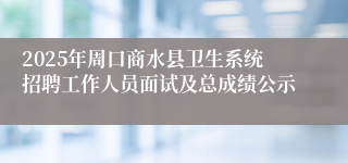 2025年周口商水县卫生系统招聘工作人员面试及总成绩公示