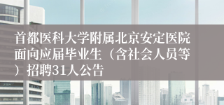 首都医科大学附属北京安定医院面向应届毕业生(含社会人员等)招聘31人公告