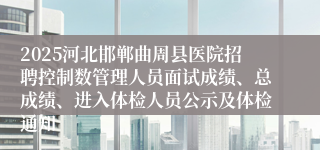 2025河北邯郸曲周县医院招聘控制数管理人员面试成绩、总成绩、进入体检人员公示及体检通知